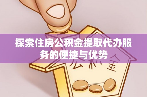 茶山探索住房公积金提取代办服务的便捷与优势