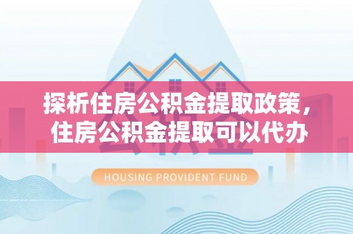茶山探析住房公积金提取政策， 住房公积金提取可以代办吗 ？详解与流程