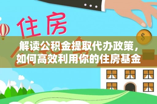茶山解读公积金提取代办政策，如何高效利用你的住房基金
