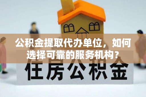 茶山公积金提取代办单位，如何选择可靠的服务机构？