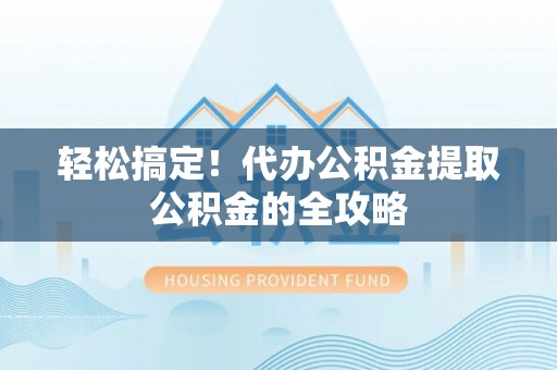 茶山轻松搞定！代办公积金提取公积金的全攻略