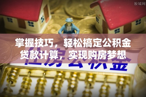 茶山掌握技巧，轻松搞定公积金贷款计算，实现购房梦想
