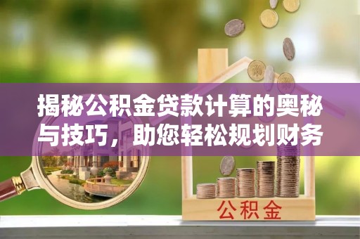 茶山揭秘公积金贷款计算的奥秘与技巧，助您轻松规划财务未来