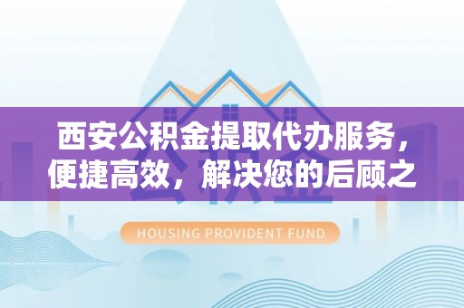 茶山西安公积金提取代办服务，便捷高效，解决您的后顾之忧