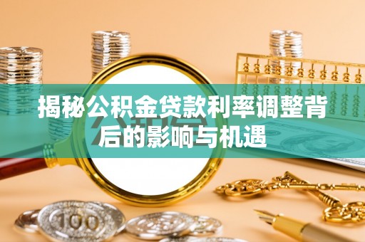 茶山揭秘公积金贷款利率调整背后的影响与机遇