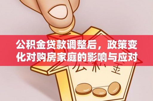 茶山公积金贷款调整后，政策变化对购房家庭的影响与应对策略