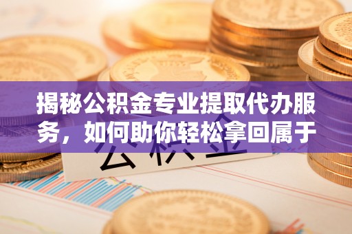 茶山揭秘公积金专业提取代办服务，如何助你轻松拿回属于你的资金