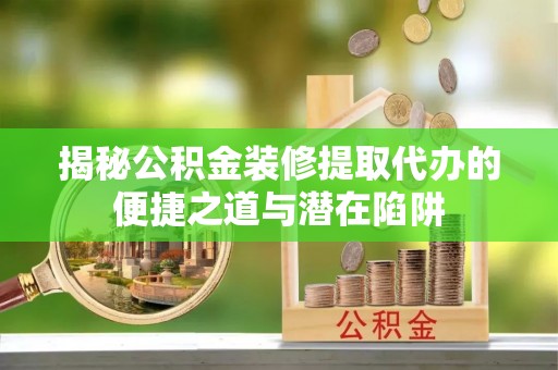 茶山揭秘公积金装修提取代办的便捷之道与潜在陷阱