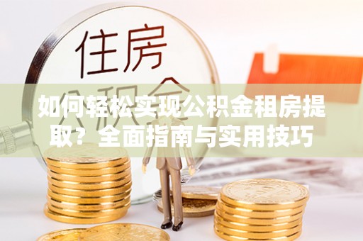 茶山如何轻松实现公积金租房提取？全面指南与实用技巧