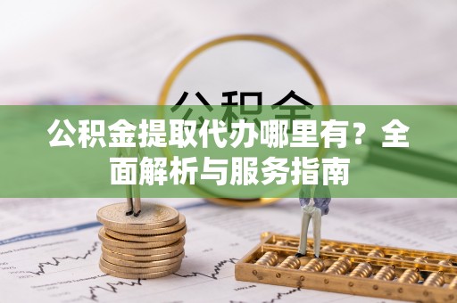 茶山公积金提取代办哪里有？全面解析与服务指南
