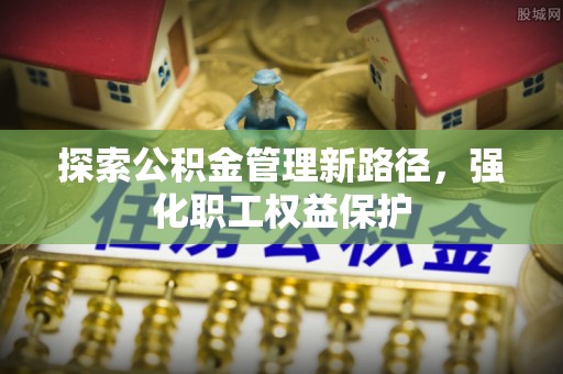 茶山探索公积金管理新路径，强化职工权益保护
