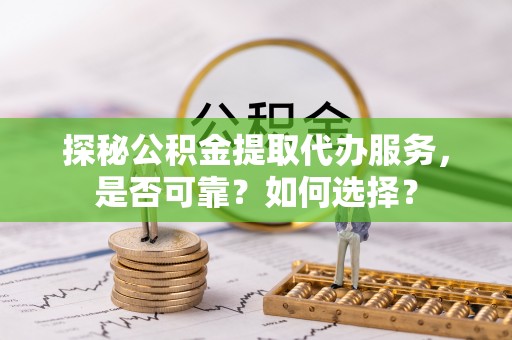 茶山探秘公积金提取代办服务，是否可靠？如何选择？