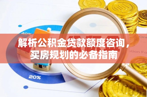 茶山解析公积金贷款额度咨询，买房规划的必备指南