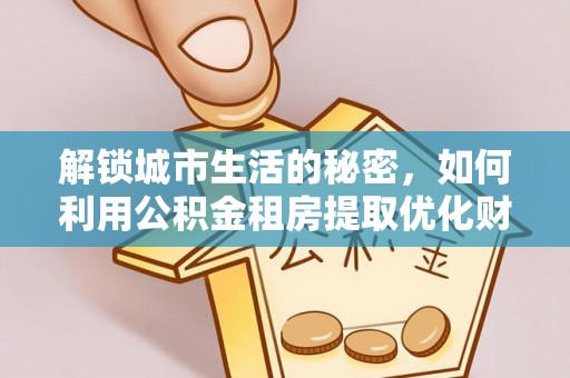 茶山解锁城市生活的秘密，如何利用公积金租房提取优化财务规划