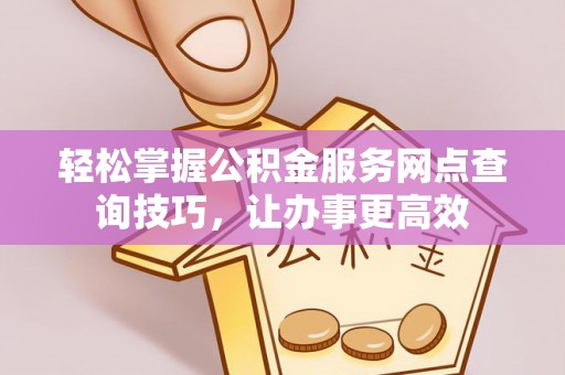 茶山轻松掌握公积金服务网点查询技巧，让办事更高效