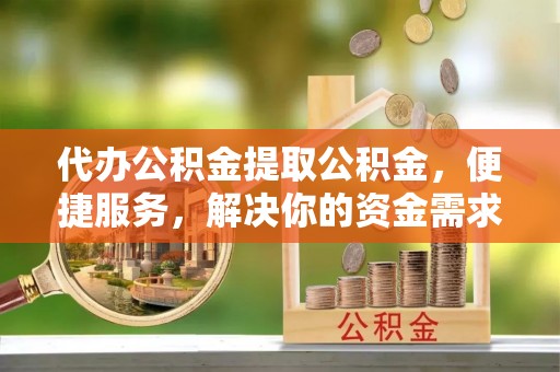 茶山代办公积金提取公积金，便捷服务，解决你的资金需求