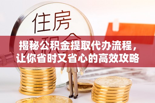 茶山揭秘公积金提取代办流程，让你省时又省心的高效攻略