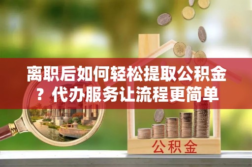 茶山离职后如何轻松提取公积金？代办服务让流程更简单