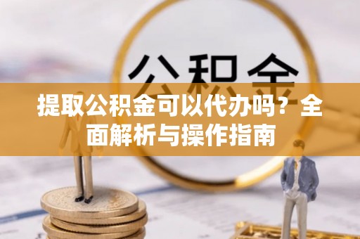 茶山提取公积金可以代办吗？全面解析与操作指南