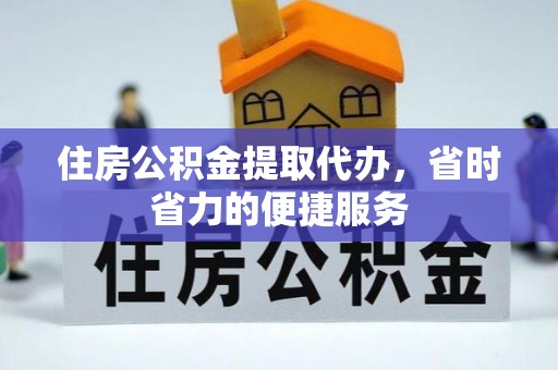 茶山住房公积金提取代办，省时省力的便捷服务