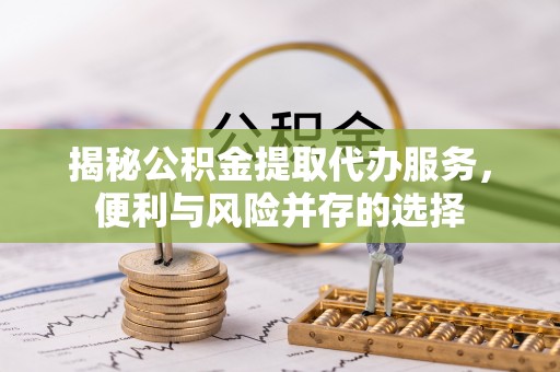 茶山揭秘公积金提取代办服务，便利与风险并存的选择
