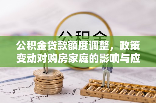 茶山公积金贷款额度调整，政策变动对购房家庭的影响与应对策略