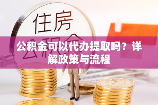 茶山公积金可以代办提取吗？详解政策与流程