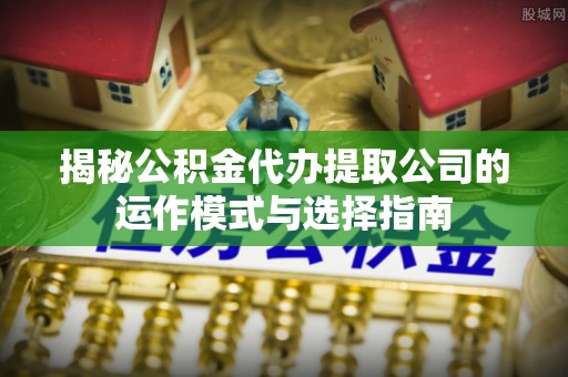 茶山揭秘公积金代办提取公司的运作模式与选择指南