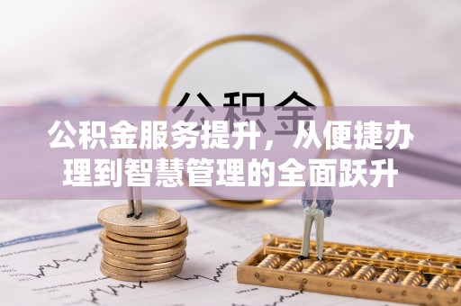 茶山公积金服务提升，从便捷办理到智慧管理的全面跃升