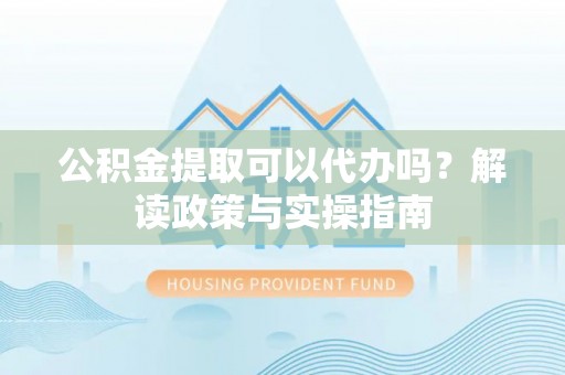 茶山公积金提取可以代办吗？解读政策与实操指南