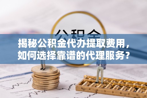 茶山揭秘公积金代办提取费用，如何选择靠谱的代理服务？