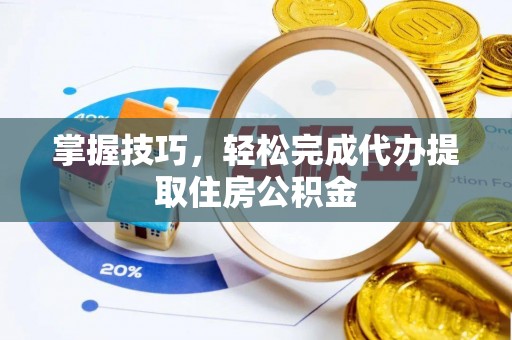 茶山掌握技巧，轻松完成代办提取住房公积金
