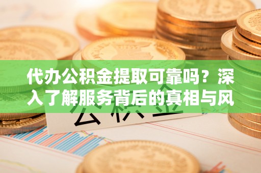 茶山代办公积金提取可靠吗？深入了解服务背后的真相与风险