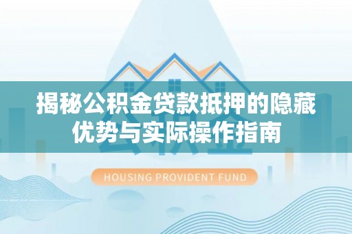 茶山揭秘公积金贷款抵押的隐藏优势与实际操作指南