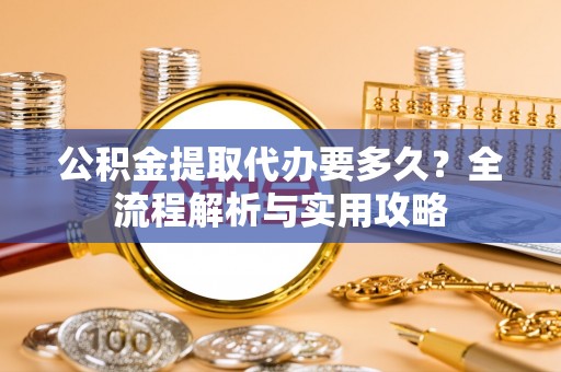 茶山公积金提取代办要多久？全流程解析与实用攻略