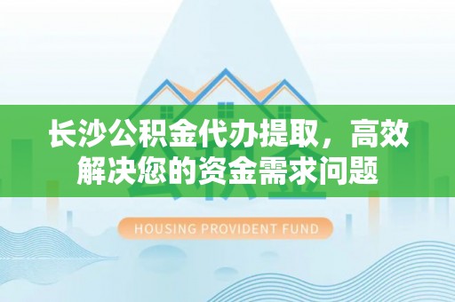 茶山长沙公积金代办提取，高效解决您的资金需求问题