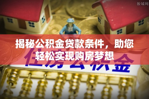 茶山揭秘公积金贷款条件，助您轻松实现购房梦想