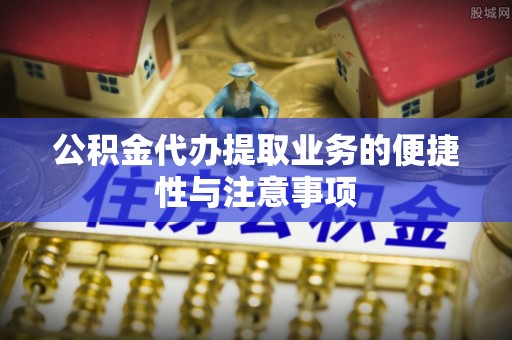 茶山公积金代办提取业务的便捷性与注意事项