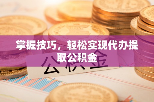 茶山掌握技巧，轻松实现代办提取公积金