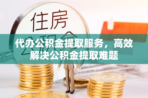 茶山代办公积金提取服务，高效解决公积金提取难题