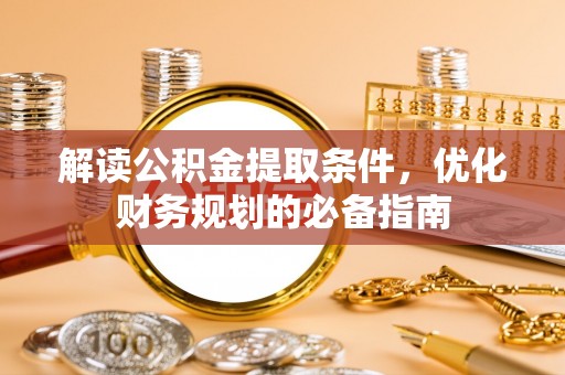 茶山解读公积金提取条件，优化财务规划的必备指南