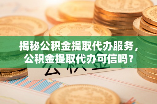 茶山揭秘公积金提取代办服务，公积金提取代办可信吗？