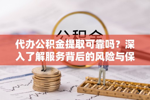 茶山代办公积金提取可靠吗？深入了解服务背后的风险与保障