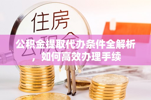 茶山公积金提取代办条件全解析，如何高效办理手续