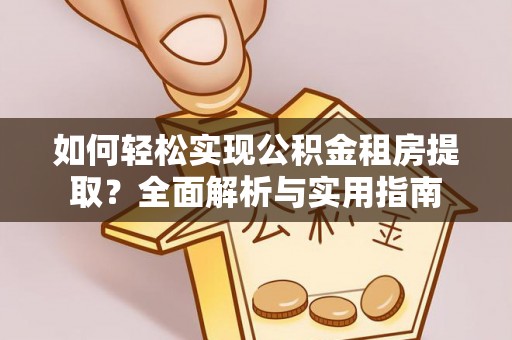 茶山如何轻松实现公积金租房提取？全面解析与实用指南