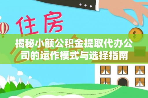茶山揭秘小额公积金提取代办公司的运作模式与选择指南