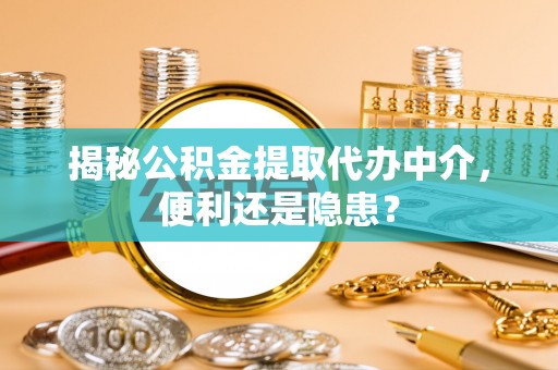 茶山揭秘公积金提取代办中介，便利还是隐患？