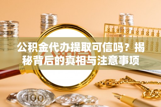 茶山公积金代办提取可信吗？揭秘背后的真相与注意事项