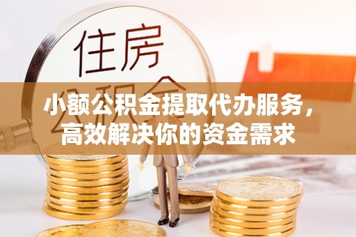 茶山小额公积金提取代办服务，高效解决你的资金需求
