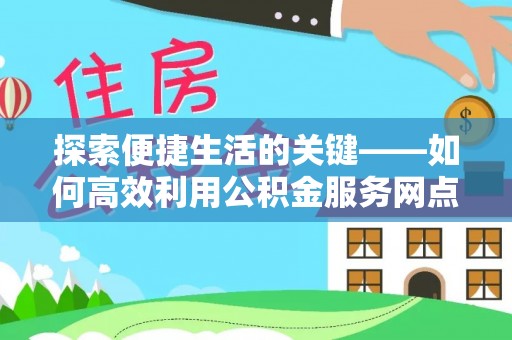 茶山探索便捷生活的关键——如何高效利用公积金服务网点查询功能
